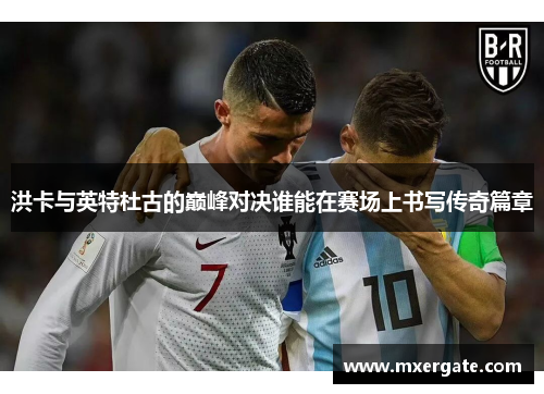 洪卡与英特杜古的巅峰对决谁能在赛场上书写传奇篇章