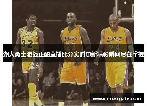 湖人勇士激战正酣直播比分实时更新精彩瞬间尽在掌握