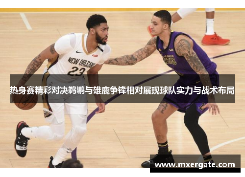 热身赛精彩对决鹈鹕与雄鹿争锋相对展现球队实力与战术布局