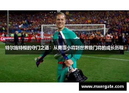 特尔施特根的守门之道：从青涩小将到世界级门将的成长历程