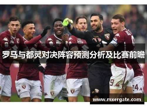 罗马与都灵对决阵容预测分析及比赛前瞻